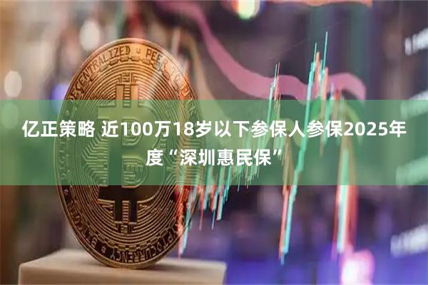 亿正策略 近100万18岁以下参保人参保2025年度“深圳惠民保”