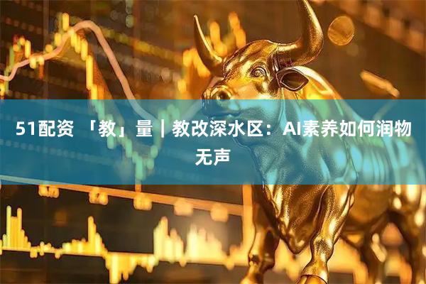 51配资 「教」量｜教改深水区：AI素养如何润物无声