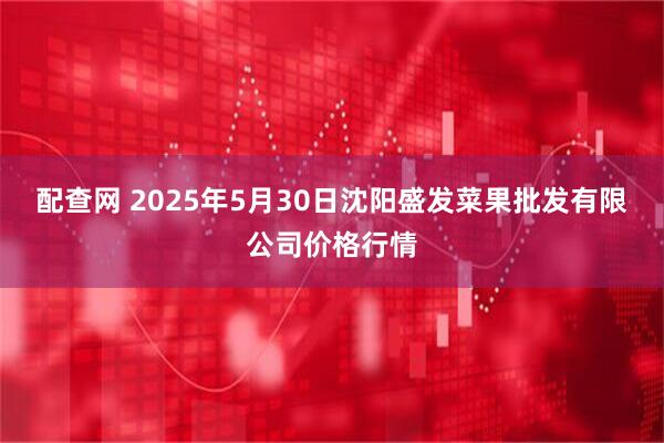 配查网 2025年5月30日沈阳盛发菜果批发有限公司价格行情
