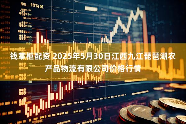钱掌柜配资 2025年5月30日江西九江琵琶湖农产品物流有限公司价格行情