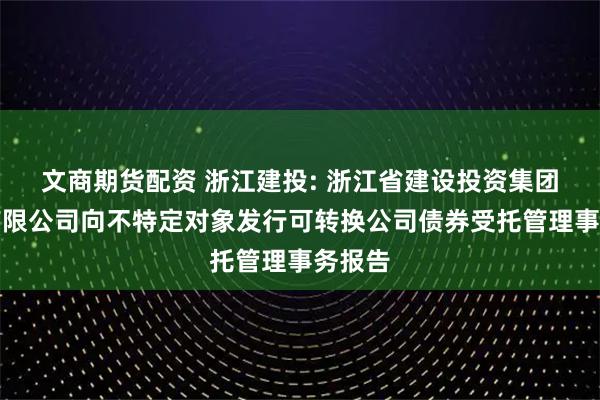 文商期货配资 浙江建投: 浙江省建设投资集团股份有限公司向不特定对象发行可转换公司债券受托管理事务报告