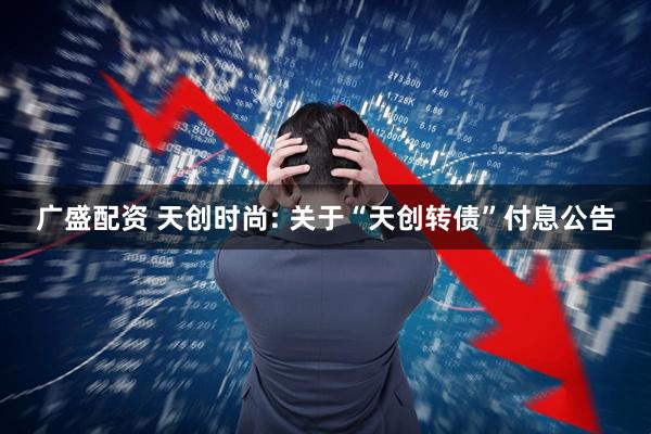广盛配资 天创时尚: 关于“天创转债”付息公告