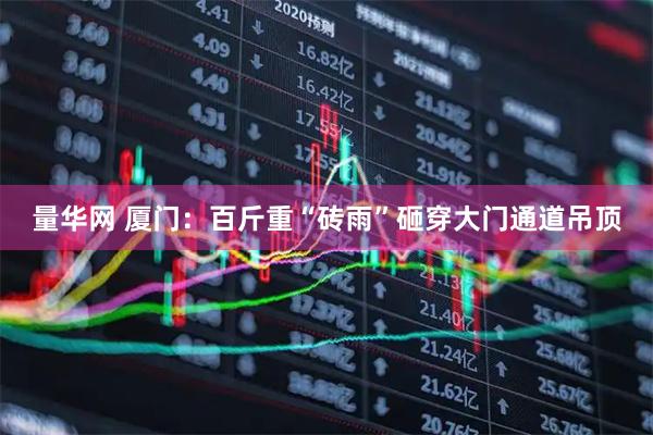 量华网 厦门：百斤重“砖雨”砸穿大门通道吊顶