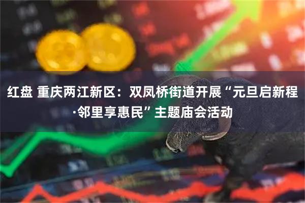 红盘 重庆两江新区：双凤桥街道开展“元旦启新程·邻里享惠民”主题庙会活动