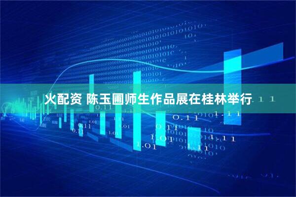 火配资 陈玉圃师生作品展在桂林举行