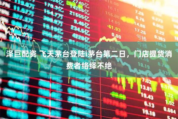 泽巨配资 飞天茅台登陆i茅台第二日,门店提货消费者络绎不绝