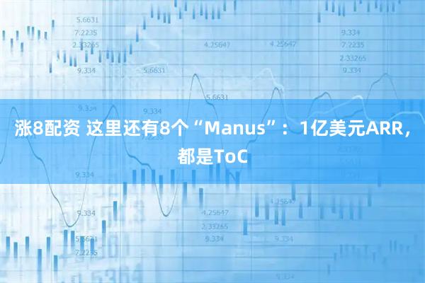 涨8配资 这里还有8个“Manus”：1亿美元ARR，都是ToC