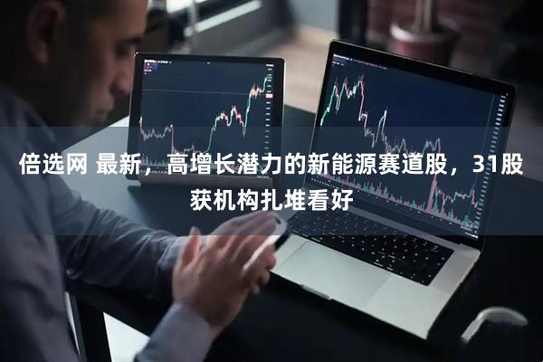 倍选网 最新，高增长潜力的新能源赛道股，31股获机构扎堆看好