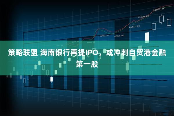 策略联盟 海南银行再提IPO，或冲刺自贸港金融第一股