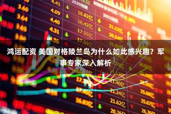 鸿运配资 美国对格陵兰岛为什么如此感兴趣？军事专家深入解析