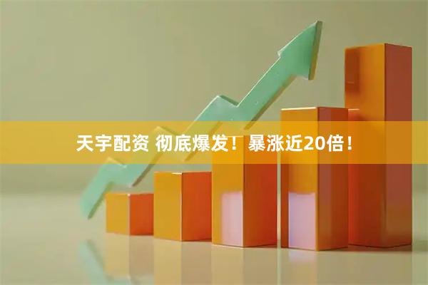 天宇配资 彻底爆发！暴涨近20倍！