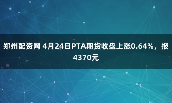 郑州配资网 4月24日PTA期货收盘上涨0.64%，报4370元
