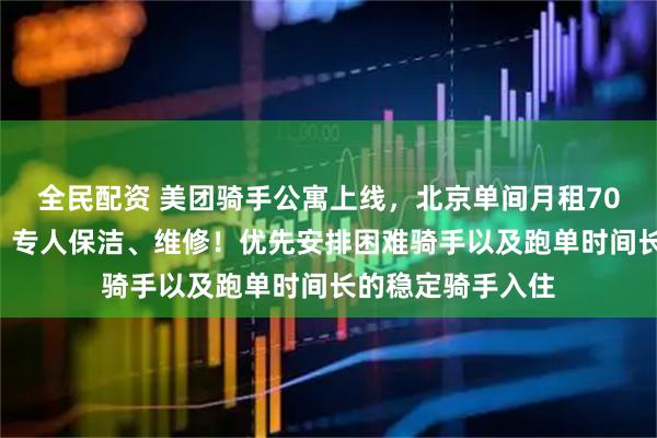 全民配资 美团骑手公寓上线，北京单间月租700元，独立卫浴，专人保洁、维修！优先安排困难骑手以及跑单时间长的稳定骑手入住