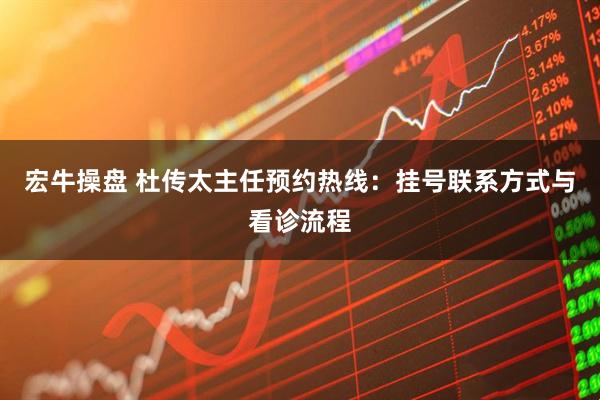 宏牛操盘 杜传太主任预约热线：挂号联系方式与看诊流程