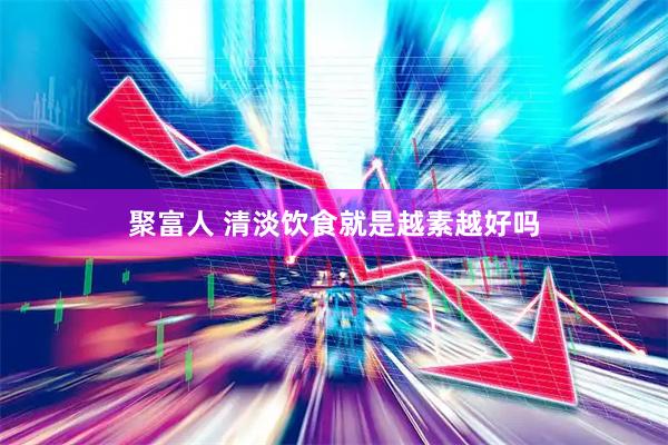 聚富人 清淡饮食就是越素越好吗