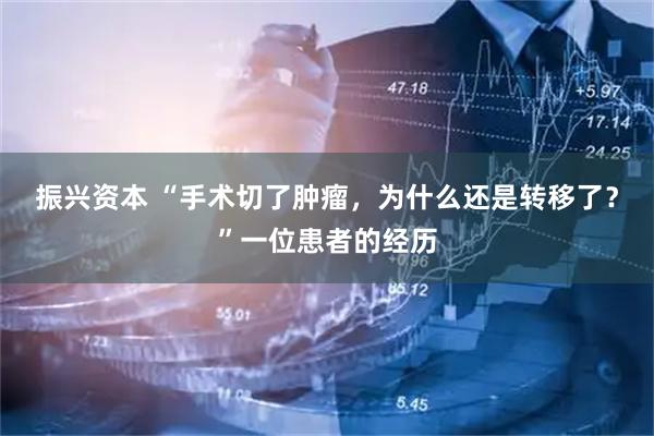 振兴资本 “手术切了肿瘤，为什么还是转移了？”一位患者的经历