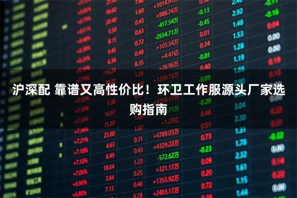 沪深配 靠谱又高性价比！环卫工作服源头厂家选购指南