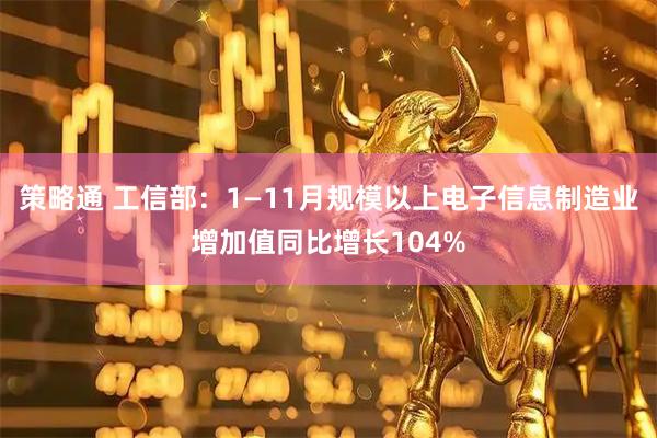 策略通 工信部：1—11月规模以上电子信息制造业增加值同比增长104%