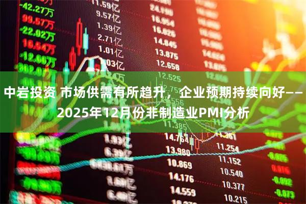 中岩投资 市场供需有所趋升，企业预期持续向好——2025年12月份非制造业PMI分析