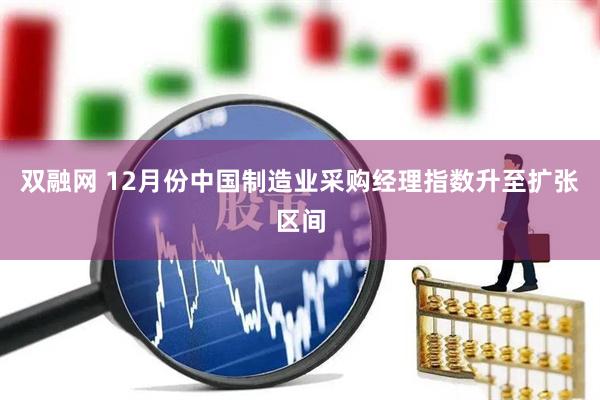 双融网 12月份中国制造业采购经理指数升至扩张区间