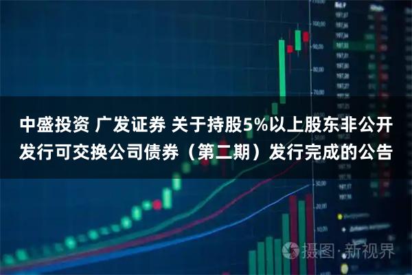 中盛投资 广发证券 关于持股5%以上股东非公开发行可交换公司债券（第二期）发行完成的公告