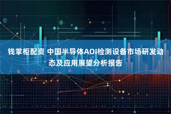 钱掌柜配资 中国半导体AOI检测设备市场研发动态及应用展望分析报告