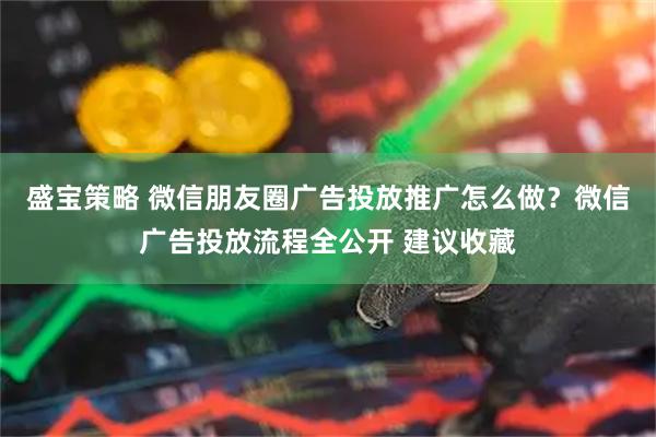 盛宝策略 微信朋友圈广告投放推广怎么做？微信广告投放流程全公开 建议收藏