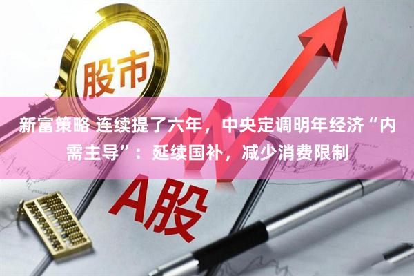 新富策略 连续提了六年，中央定调明年经济“内需主导”：延续国补，减少消费限制