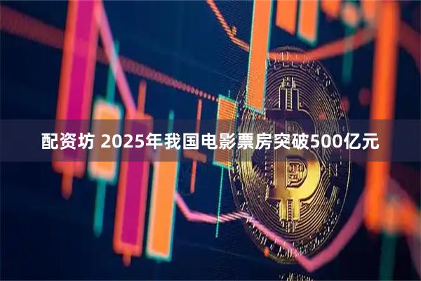 配资坊 2025年我国电影票房突破500亿元