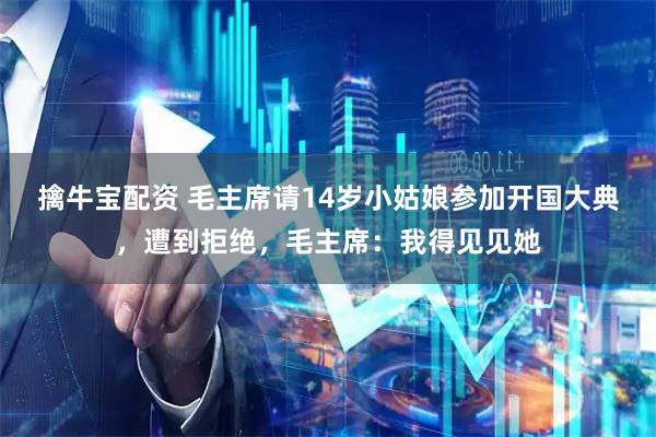擒牛宝配资 毛主席请14岁小姑娘参加开国大典，遭到拒绝，毛主席：我得见见她
