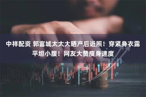 中祥配资 郭富城太太大晒产后近照！穿紧身衣露平坦小腹！网友大赞瘦身速度