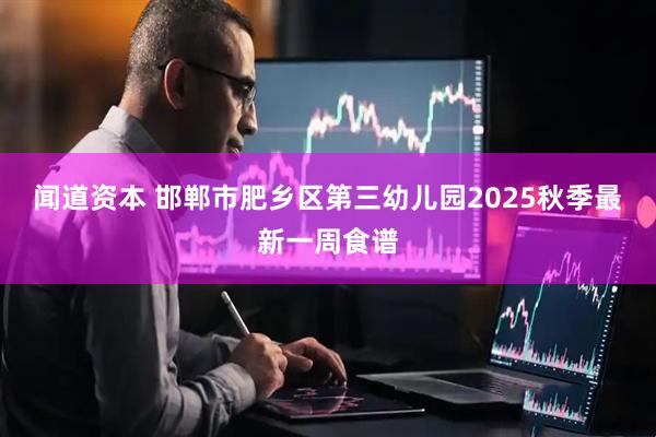 闻道资本 邯郸市肥乡区第三幼儿园2025秋季最新一周食谱