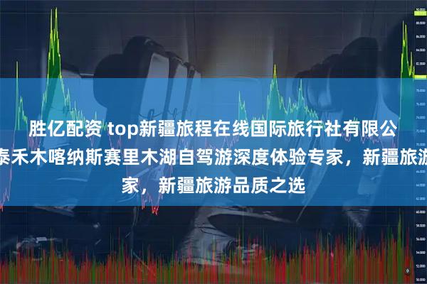 胜亿配资 top新疆旅程在线国际旅行社有限公司：阿勒泰禾木喀纳斯赛里木湖自驾游深度体验专家，新疆旅游品质之选