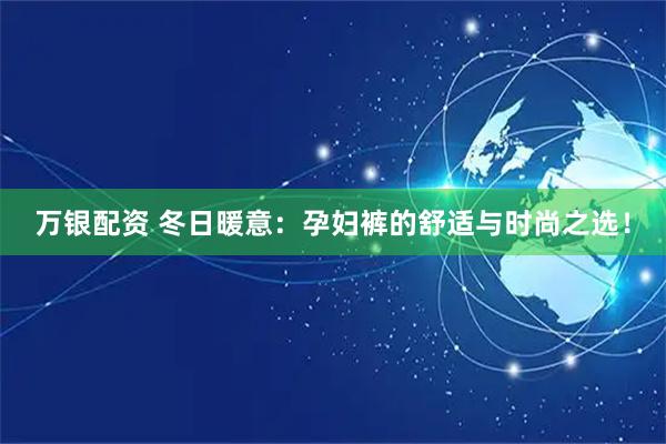 万银配资 冬日暖意：孕妇裤的舒适与时尚之选！