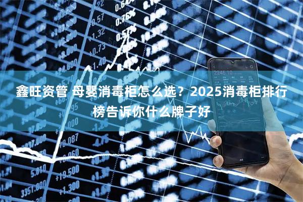 鑫旺资管 母婴消毒柜怎么选？2025消毒柜排行榜告诉你什么牌子好