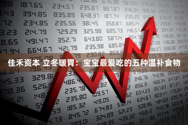 佳禾资本 立冬暖胃：宝宝最爱吃的五种温补食物