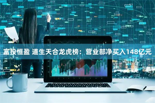 富投恒盈 道生天合龙虎榜：营业部净买入148亿元