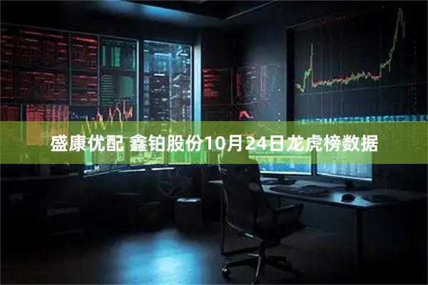 盛康优配 鑫铂股份10月24日龙虎榜数据