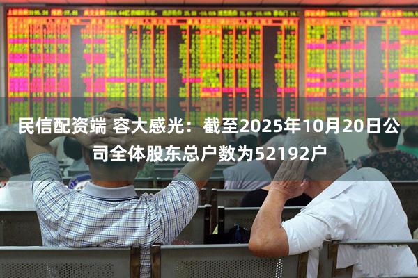 民信配资端 容大感光：截至2025年10月20日公司全体股东总户数为52192户