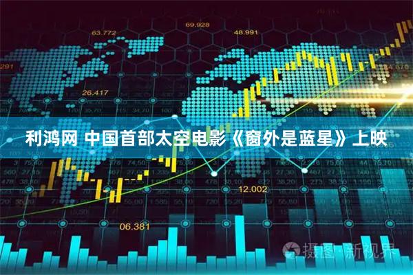 利鸿网 中国首部太空电影《窗外是蓝星》上映
