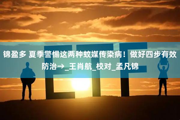 锦盈多 夏季警惕这两种蚊媒传染病！做好四步有效防治→_王肖航_校对_孟凡锦