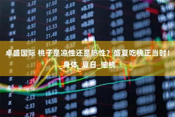 卓盛国际 桃子是凉性还是热性？盛夏吃桃正当时！_身体_夏日_油桃