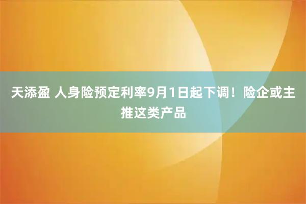 天添盈 人身险预定利率9月1日起下调！险企或主推这类产品